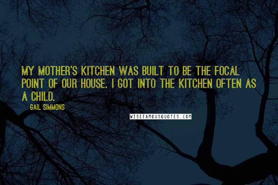 Gail Simmons Quotes: My mother's kitchen was built to be the focal point of our house. I got into the kitchen often as a child.