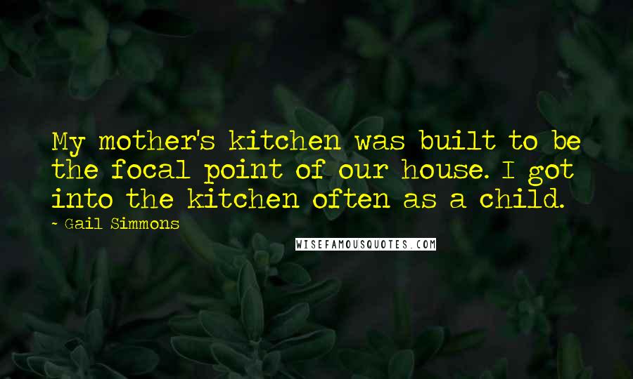 Gail Simmons Quotes: My mother's kitchen was built to be the focal point of our house. I got into the kitchen often as a child.