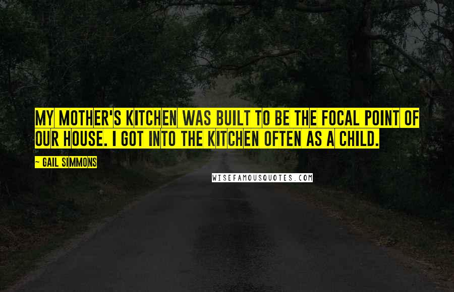 Gail Simmons Quotes: My mother's kitchen was built to be the focal point of our house. I got into the kitchen often as a child.