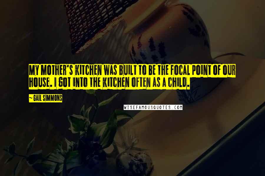 Gail Simmons Quotes: My mother's kitchen was built to be the focal point of our house. I got into the kitchen often as a child.