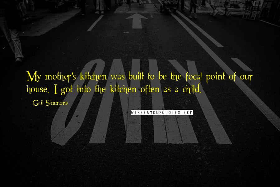 Gail Simmons Quotes: My mother's kitchen was built to be the focal point of our house. I got into the kitchen often as a child.