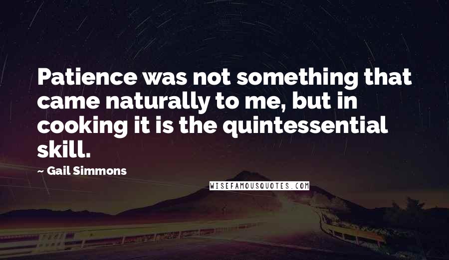 Gail Simmons Quotes: Patience was not something that came naturally to me, but in cooking it is the quintessential skill.
