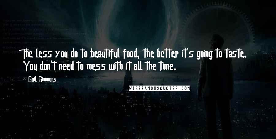 Gail Simmons Quotes: The less you do to beautiful food, the better it's going to taste. You don't need to mess with it all the time.