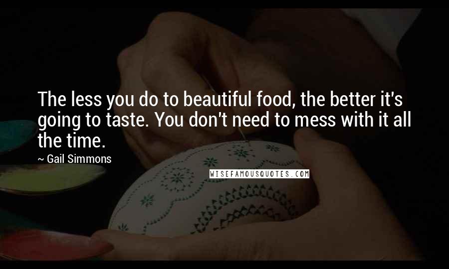 Gail Simmons Quotes: The less you do to beautiful food, the better it's going to taste. You don't need to mess with it all the time.