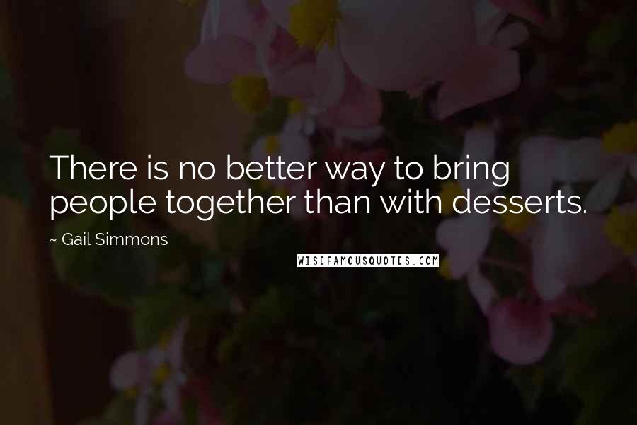 Gail Simmons Quotes: There is no better way to bring people together than with desserts.