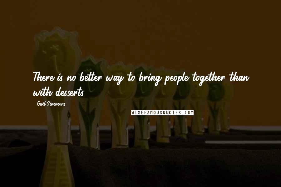 Gail Simmons Quotes: There is no better way to bring people together than with desserts.