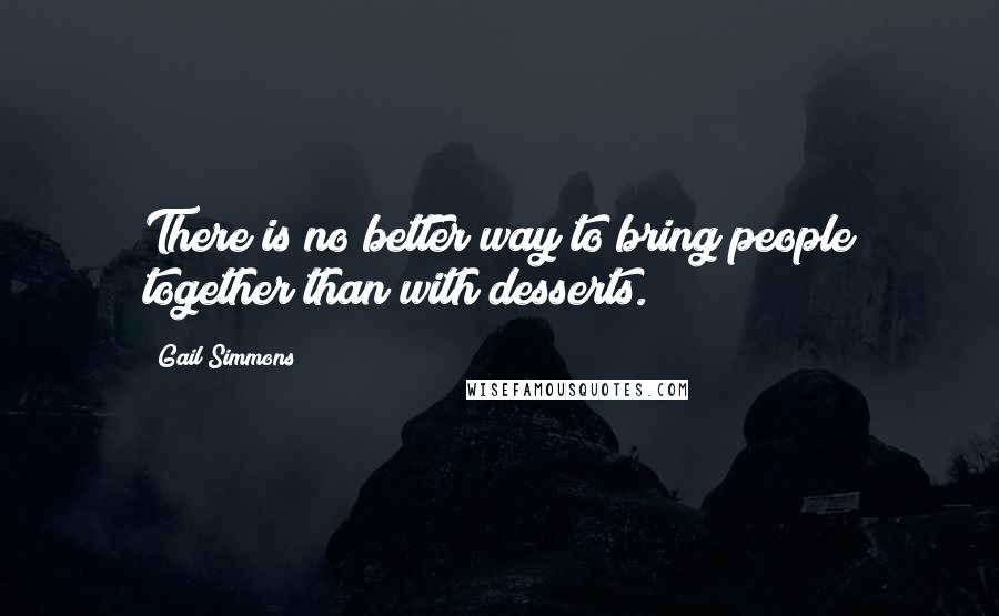 Gail Simmons Quotes: There is no better way to bring people together than with desserts.