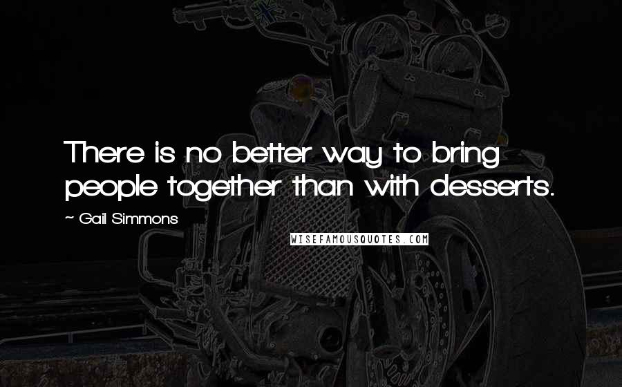 Gail Simmons Quotes: There is no better way to bring people together than with desserts.