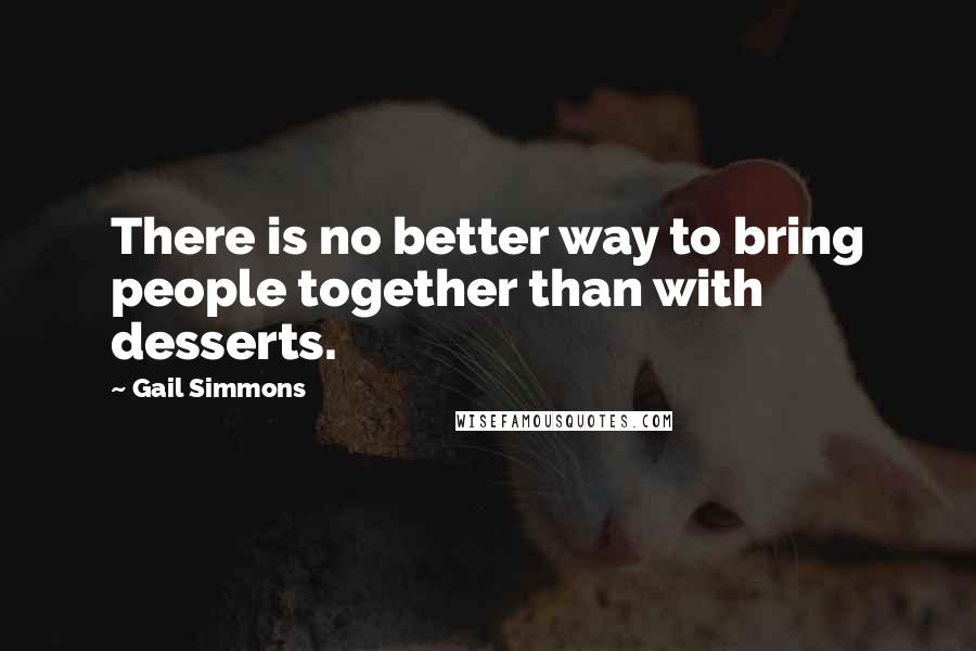 Gail Simmons Quotes: There is no better way to bring people together than with desserts.