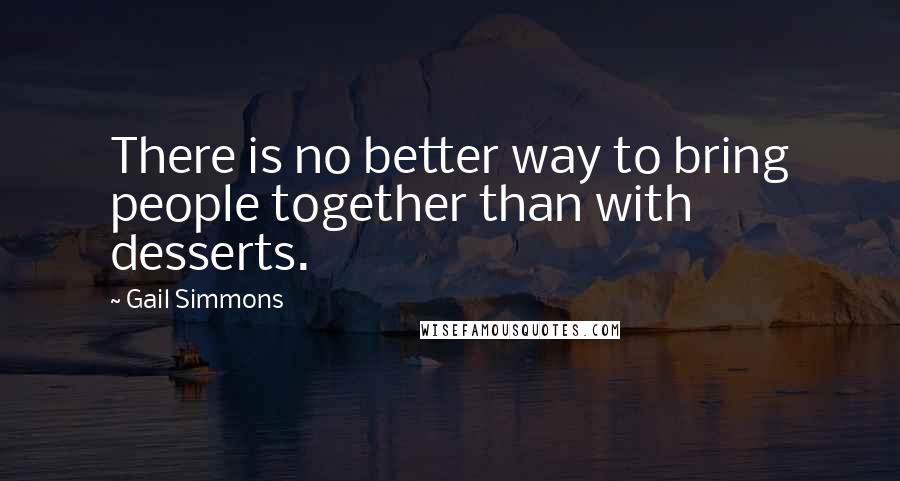 Gail Simmons Quotes: There is no better way to bring people together than with desserts.