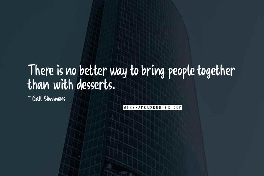 Gail Simmons Quotes: There is no better way to bring people together than with desserts.