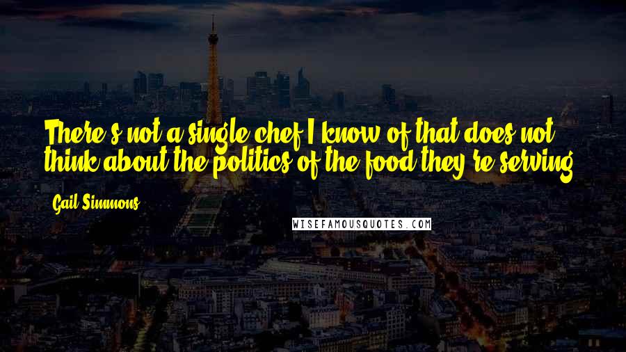 Gail Simmons Quotes: There's not a single chef I know of that does not think about the politics of the food they're serving.