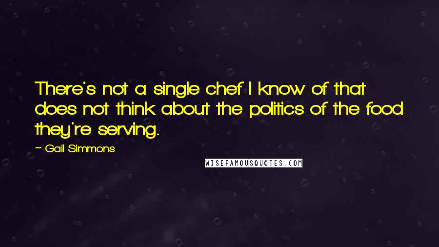Gail Simmons Quotes: There's not a single chef I know of that does not think about the politics of the food they're serving.