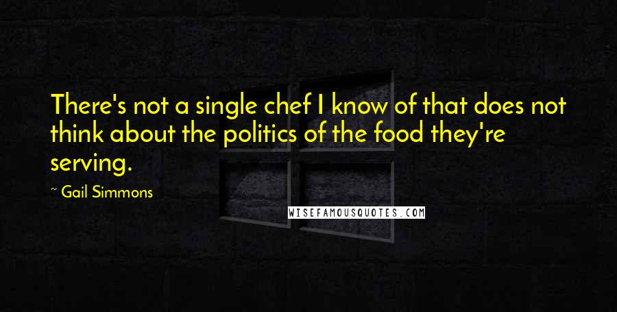 Gail Simmons Quotes: There's not a single chef I know of that does not think about the politics of the food they're serving.