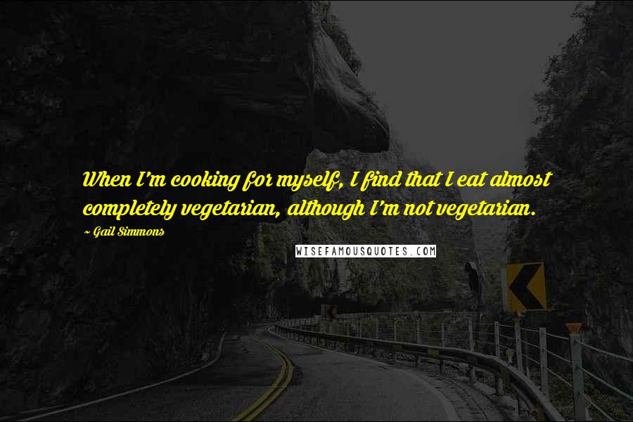 Gail Simmons Quotes: When I'm cooking for myself, I find that I eat almost completely vegetarian, although I'm not vegetarian.