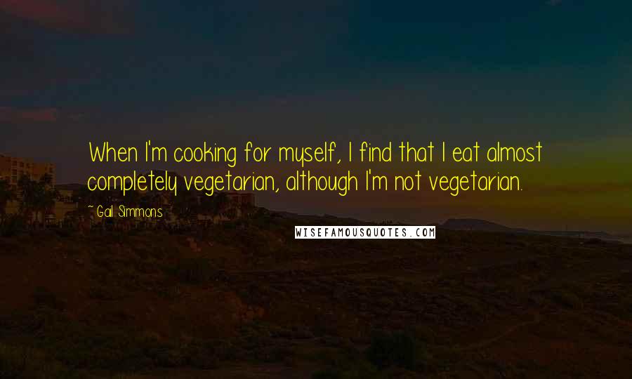 Gail Simmons Quotes: When I'm cooking for myself, I find that I eat almost completely vegetarian, although I'm not vegetarian.