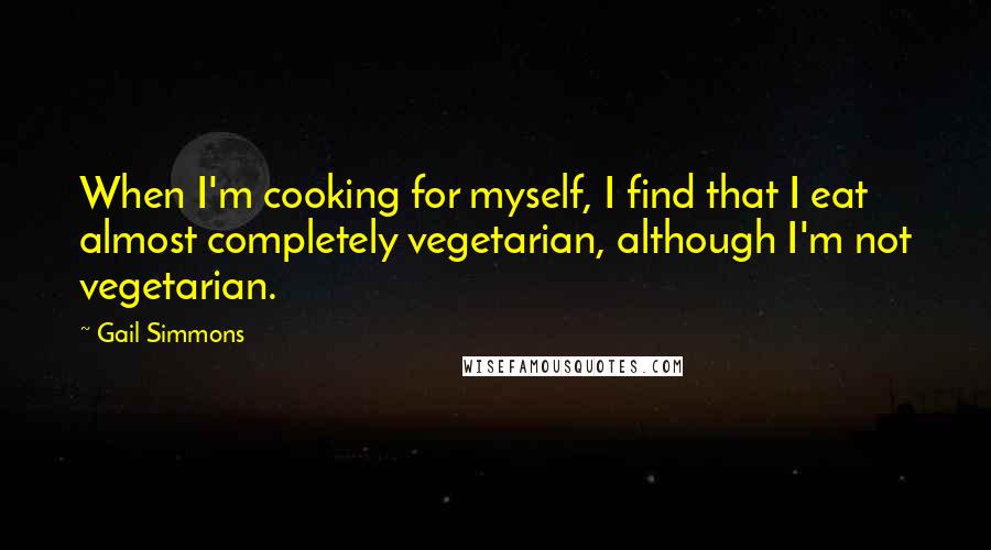 Gail Simmons Quotes: When I'm cooking for myself, I find that I eat almost completely vegetarian, although I'm not vegetarian.