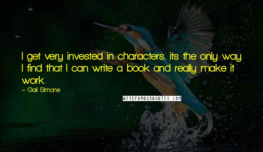 Gail Simone Quotes: I get very invested in characters, it's the only way I find that I can write a book and really make it work.