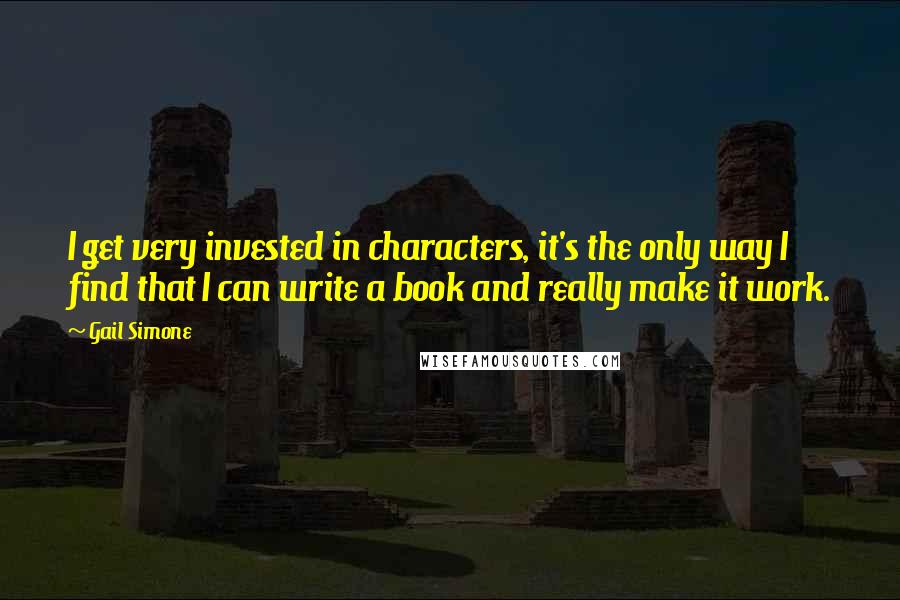 Gail Simone Quotes: I get very invested in characters, it's the only way I find that I can write a book and really make it work.