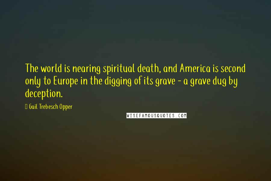 Gail Trebesch Opper Quotes: The world is nearing spiritual death, and America is second only to Europe in the digging of its grave - a grave dug by deception.