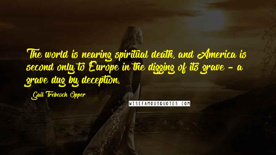 Gail Trebesch Opper Quotes: The world is nearing spiritual death, and America is second only to Europe in the digging of its grave - a grave dug by deception.