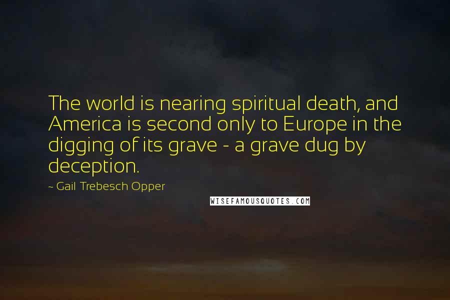 Gail Trebesch Opper Quotes: The world is nearing spiritual death, and America is second only to Europe in the digging of its grave - a grave dug by deception.