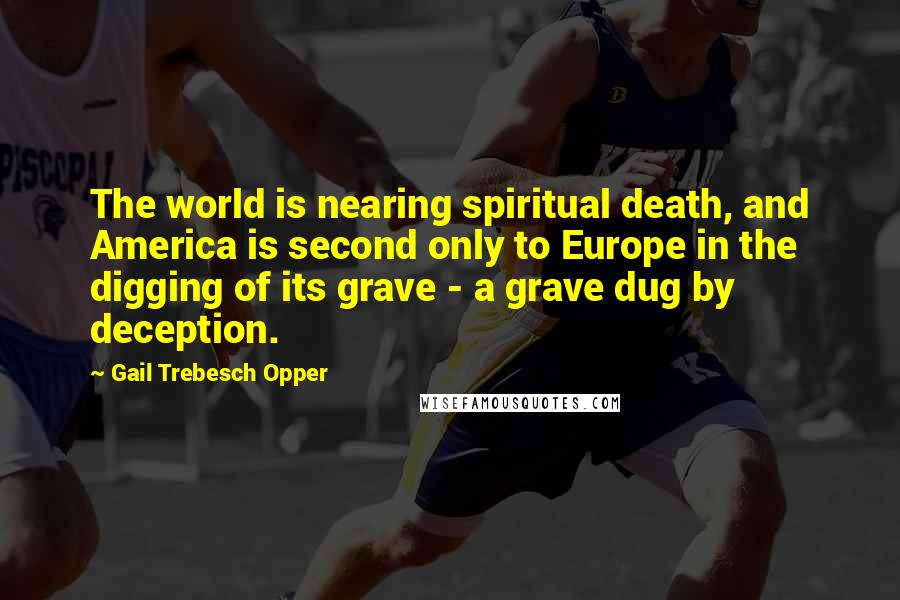 Gail Trebesch Opper Quotes: The world is nearing spiritual death, and America is second only to Europe in the digging of its grave - a grave dug by deception.