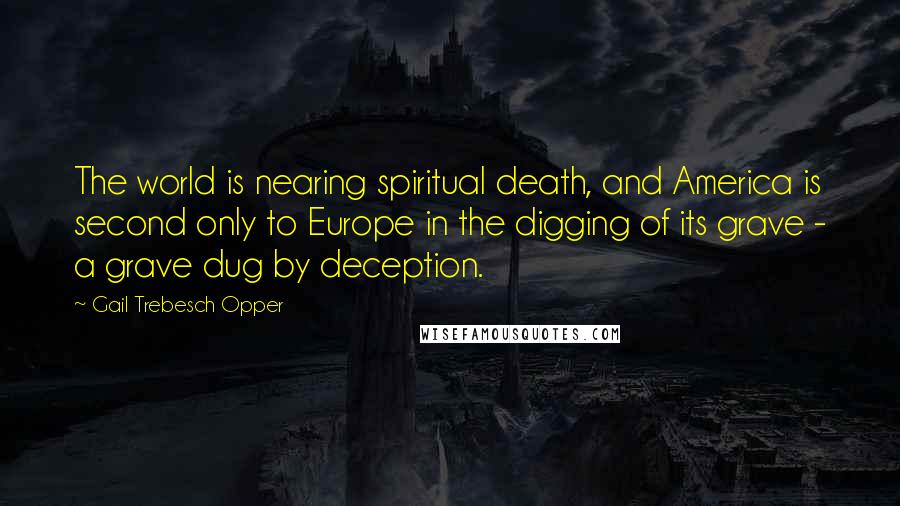 Gail Trebesch Opper Quotes: The world is nearing spiritual death, and America is second only to Europe in the digging of its grave - a grave dug by deception.