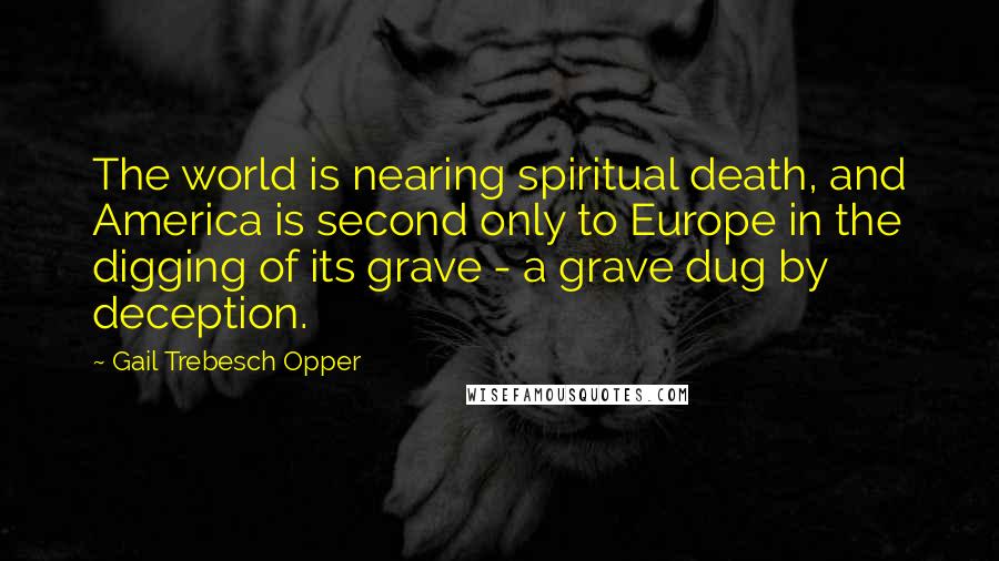 Gail Trebesch Opper Quotes: The world is nearing spiritual death, and America is second only to Europe in the digging of its grave - a grave dug by deception.