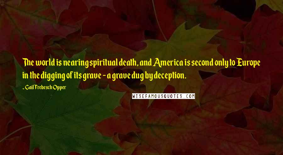 Gail Trebesch Opper Quotes: The world is nearing spiritual death, and America is second only to Europe in the digging of its grave - a grave dug by deception.