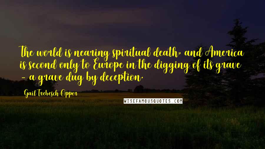 Gail Trebesch Opper Quotes: The world is nearing spiritual death, and America is second only to Europe in the digging of its grave - a grave dug by deception.