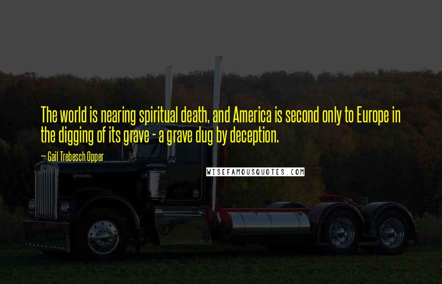 Gail Trebesch Opper Quotes: The world is nearing spiritual death, and America is second only to Europe in the digging of its grave - a grave dug by deception.