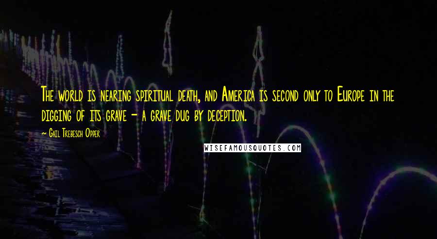 Gail Trebesch Opper Quotes: The world is nearing spiritual death, and America is second only to Europe in the digging of its grave - a grave dug by deception.