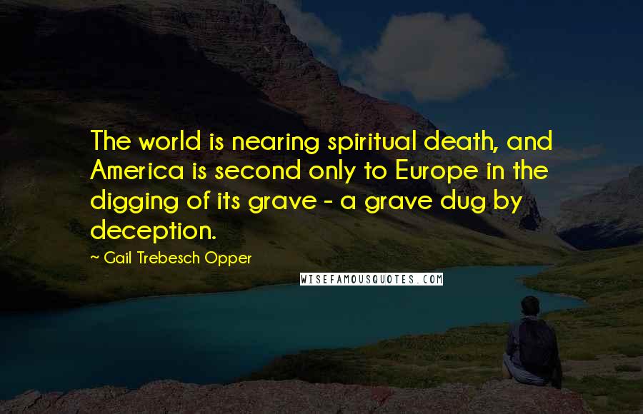 Gail Trebesch Opper Quotes: The world is nearing spiritual death, and America is second only to Europe in the digging of its grave - a grave dug by deception.