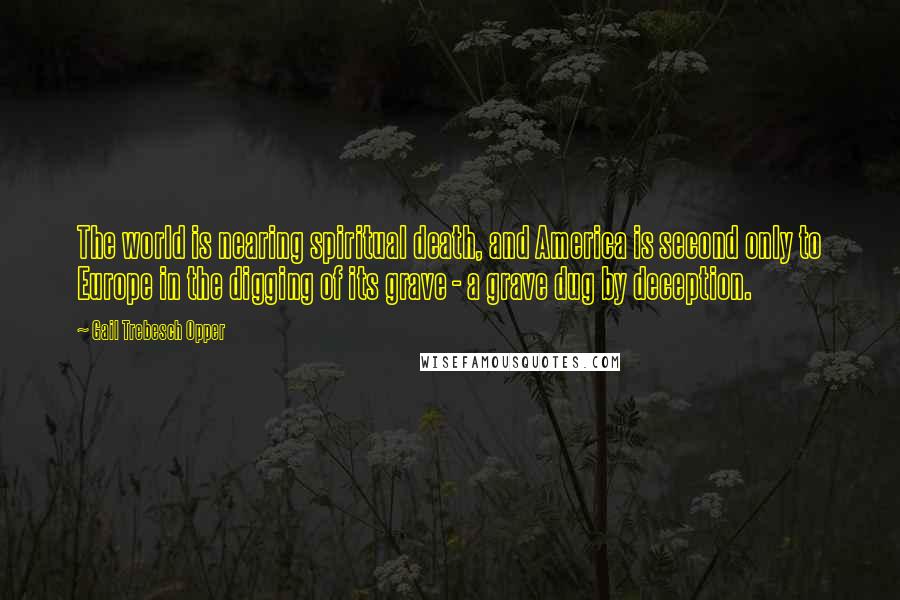 Gail Trebesch Opper Quotes: The world is nearing spiritual death, and America is second only to Europe in the digging of its grave - a grave dug by deception.