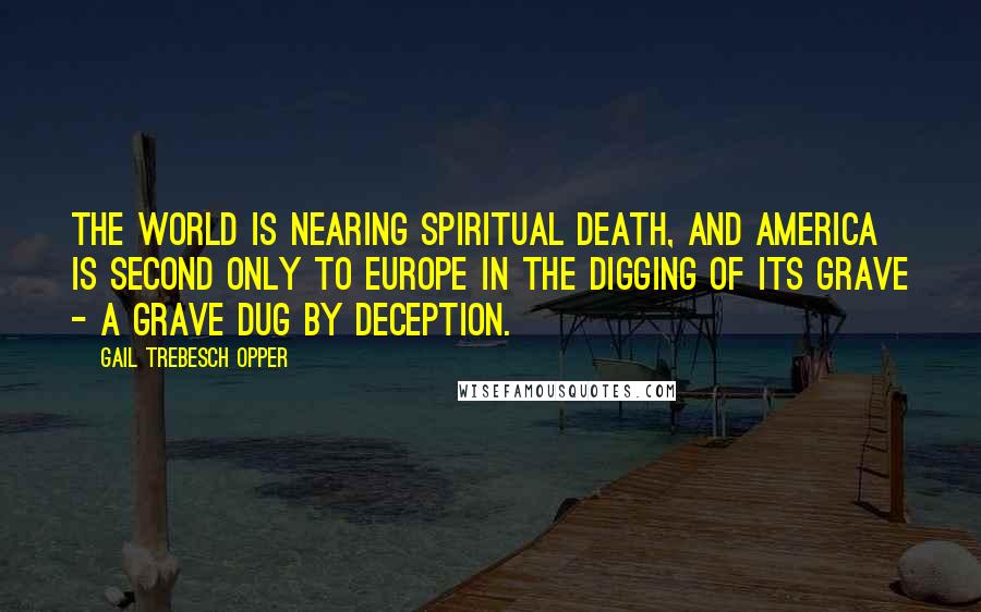 Gail Trebesch Opper Quotes: The world is nearing spiritual death, and America is second only to Europe in the digging of its grave - a grave dug by deception.