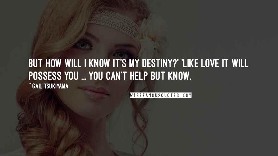 Gail Tsukiyama Quotes: But how will I know it's my destiny?' 'Like love it will possess you ... You can't help but know.