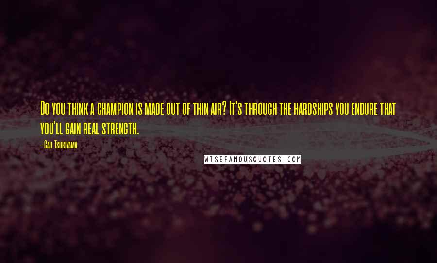 Gail Tsukiyama Quotes: Do you think a champion is made out of thin air? It's through the hardships you endure that you'll gain real strength.