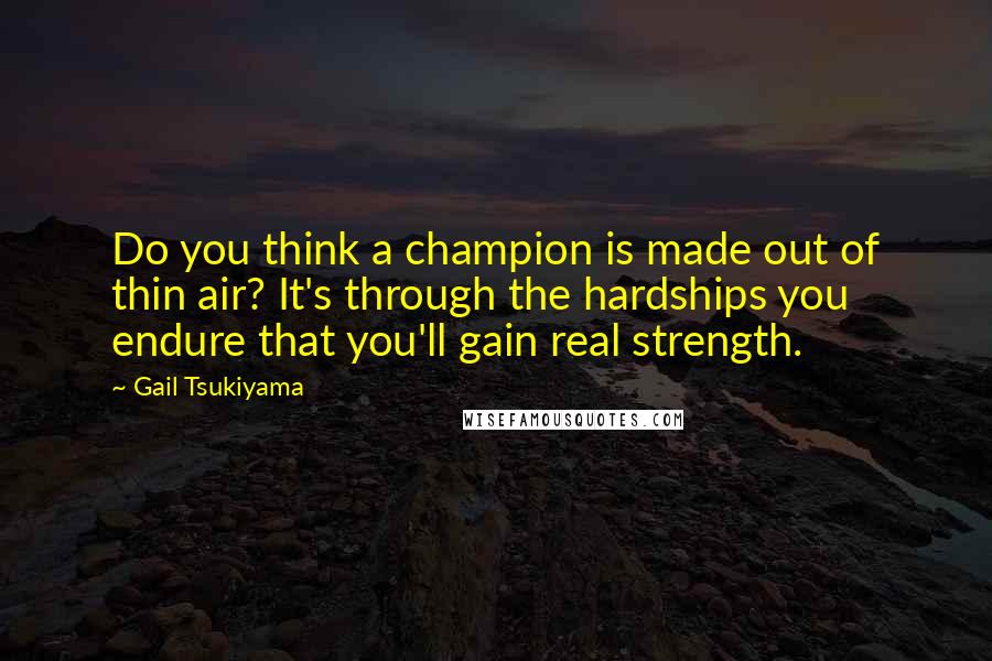 Gail Tsukiyama Quotes: Do you think a champion is made out of thin air? It's through the hardships you endure that you'll gain real strength.