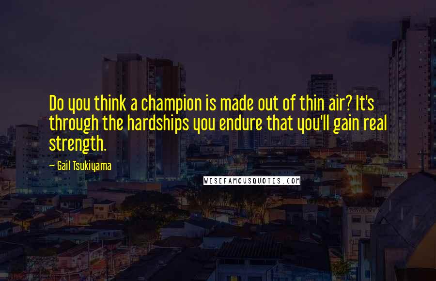 Gail Tsukiyama Quotes: Do you think a champion is made out of thin air? It's through the hardships you endure that you'll gain real strength.