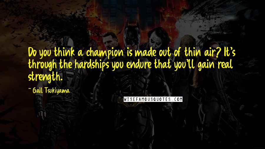 Gail Tsukiyama Quotes: Do you think a champion is made out of thin air? It's through the hardships you endure that you'll gain real strength.