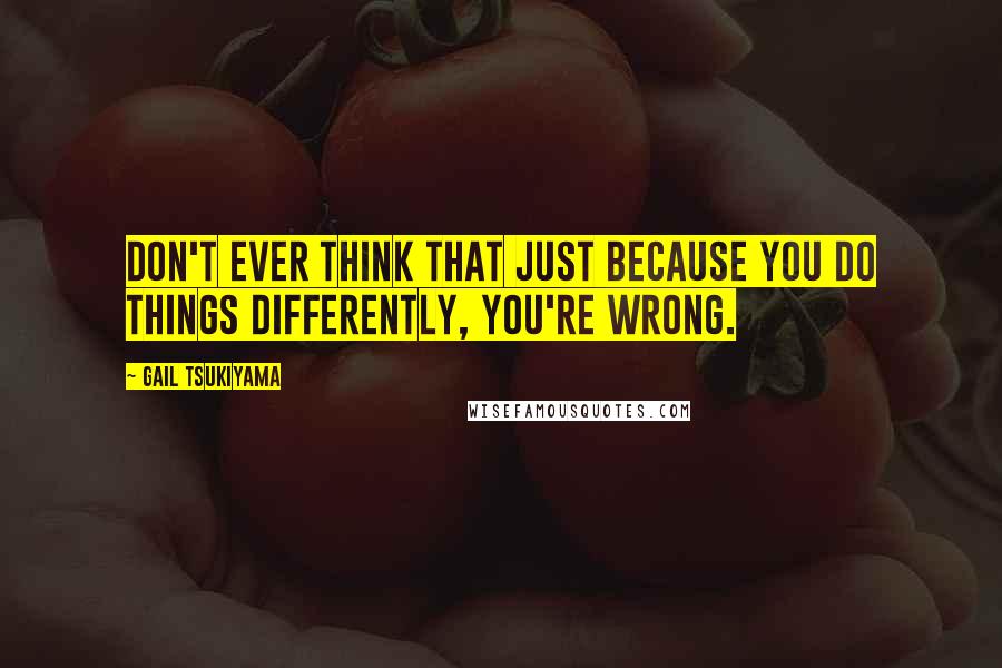 Gail Tsukiyama Quotes: Don't ever think that just because you do things differently, you're wrong.