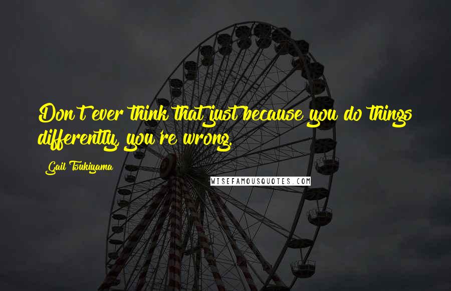 Gail Tsukiyama Quotes: Don't ever think that just because you do things differently, you're wrong.