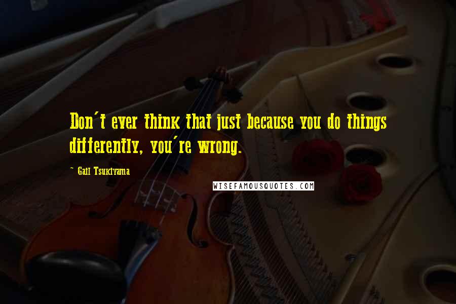 Gail Tsukiyama Quotes: Don't ever think that just because you do things differently, you're wrong.