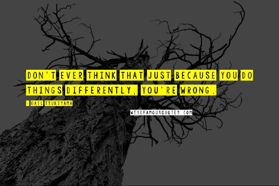 Gail Tsukiyama Quotes: Don't ever think that just because you do things differently, you're wrong.