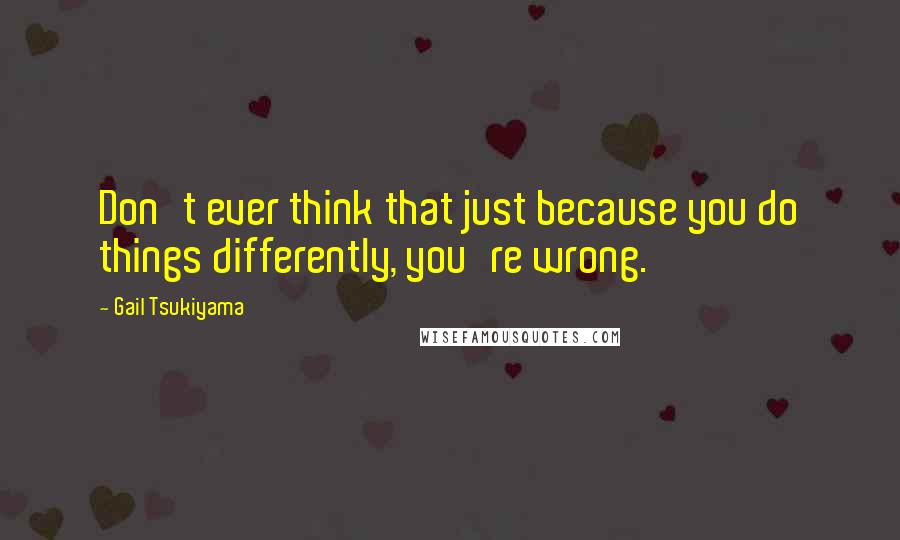 Gail Tsukiyama Quotes: Don't ever think that just because you do things differently, you're wrong.