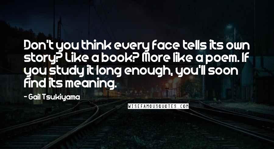 Gail Tsukiyama Quotes: Don't you think every face tells its own story? Like a book? More like a poem. If you study it long enough, you'll soon find its meaning.