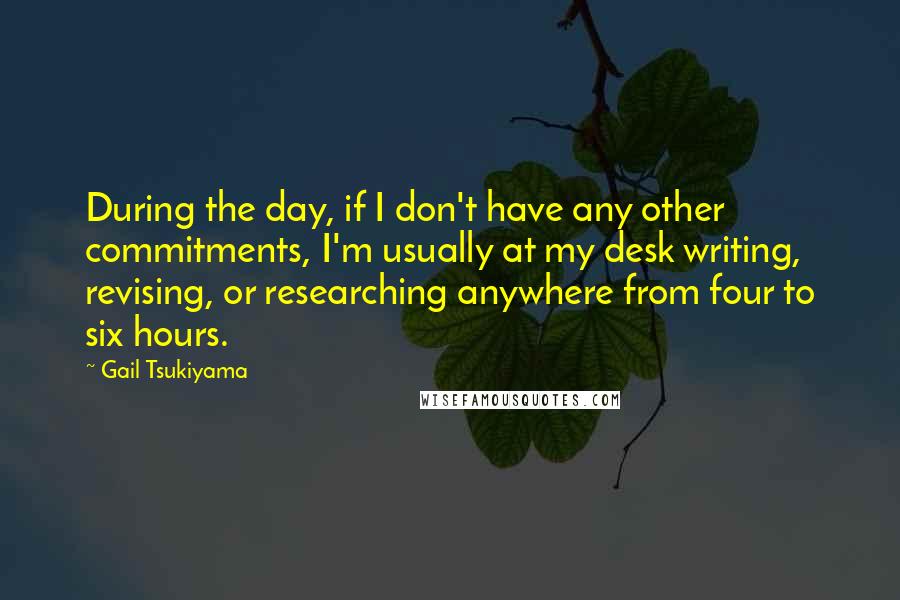 Gail Tsukiyama Quotes: During the day, if I don't have any other commitments, I'm usually at my desk writing, revising, or researching anywhere from four to six hours.