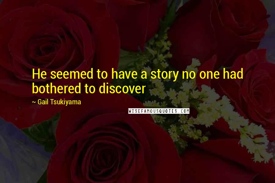 Gail Tsukiyama Quotes: He seemed to have a story no one had bothered to discover