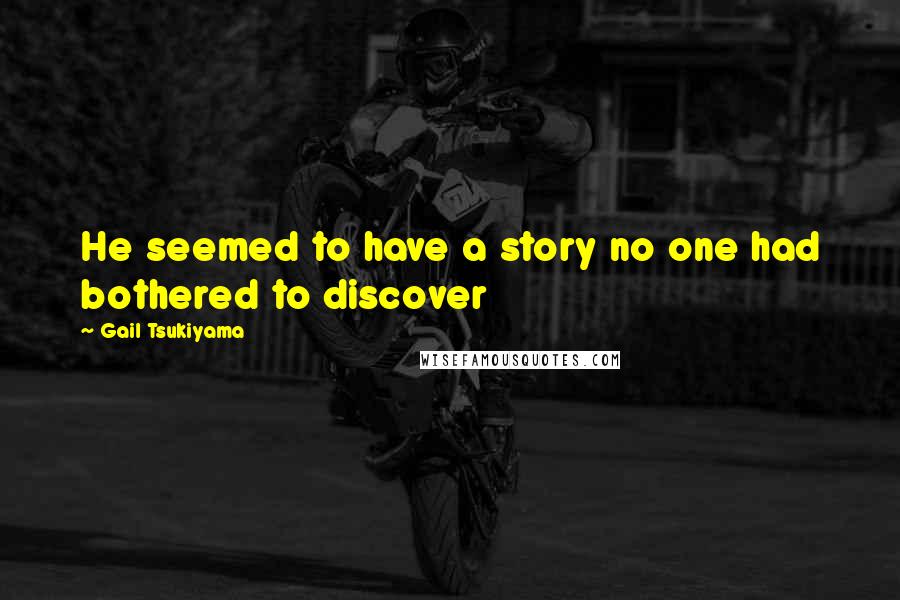 Gail Tsukiyama Quotes: He seemed to have a story no one had bothered to discover